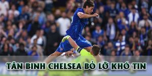 Tân binh Chelsea bỏ lỡ khó tin trong trận play-off Cúp C3